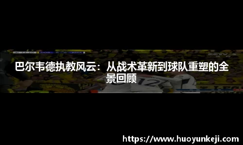 巴尔韦德执教风云：从战术革新到球队重塑的全景回顾