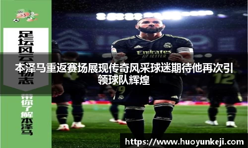 本泽马重返赛场展现传奇风采球迷期待他再次引领球队辉煌
