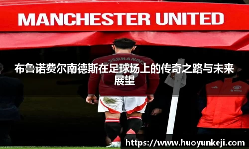 布鲁诺费尔南德斯在足球场上的传奇之路与未来展望