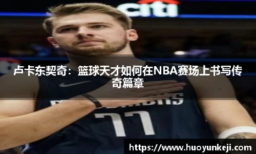 卢卡东契奇：篮球天才如何在NBA赛场上书写传奇篇章