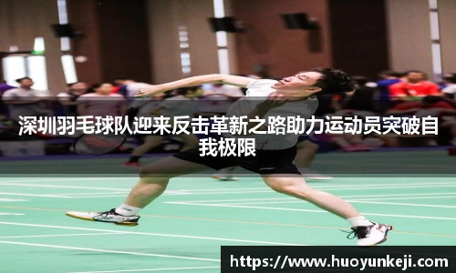 深圳羽毛球队迎来反击革新之路助力运动员突破自我极限