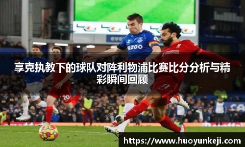 享克执教下的球队对阵利物浦比赛比分分析与精彩瞬间回顾