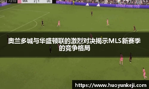 奥兰多城与华盛顿联的激烈对决揭示MLS新赛季的竞争格局