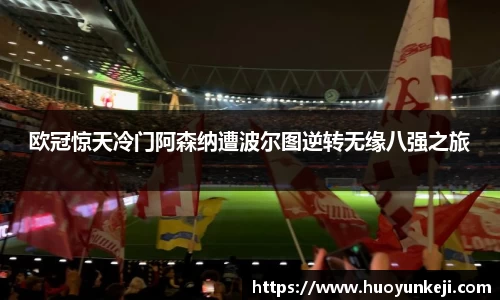 欧冠惊天冷门阿森纳遭波尔图逆转无缘八强之旅
