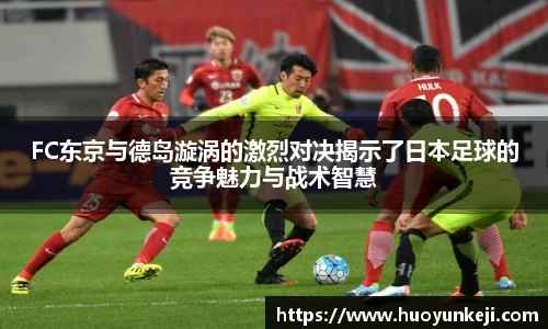FC东京与德岛漩涡的激烈对决揭示了日本足球的竞争魅力与战术智慧
