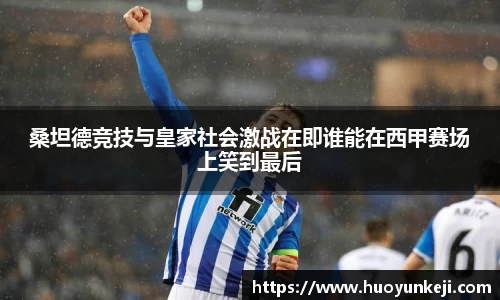 桑坦德竞技与皇家社会激战在即谁能在西甲赛场上笑到最后